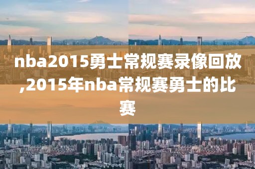 nba2015勇士常规赛录像回放,2015年nba常规赛勇士的比赛