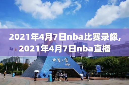 2021年4月7日nba比赛录像,2021年4月7日nba直播