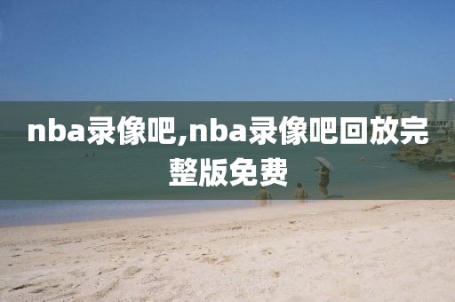 nba录像吧,nba录像吧回放完整版免费