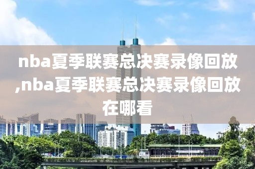 nba夏季联赛总决赛录像回放,nba夏季联赛总决赛录像回放在哪看