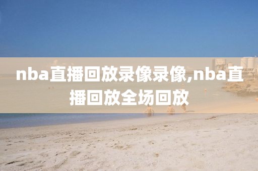 nba直播回放录像录像,nba直播回放全场回放