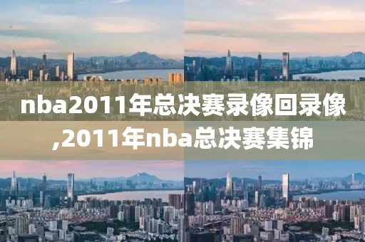 nba2011年总决赛录像回录像,2011年nba总决赛集锦