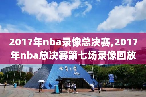 2017年nba录像总决赛,2017年nba总决赛第七场录像回放