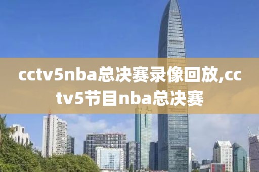 cctv5nba总决赛录像回放,cctv5节目nba总决赛