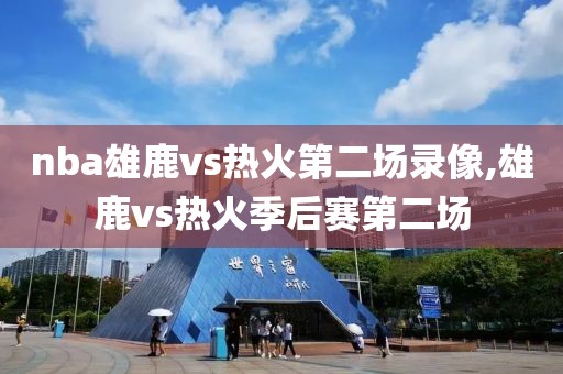 nba雄鹿vs热火第二场录像,雄鹿vs热火季后赛第二场
