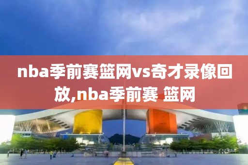 nba季前赛篮网vs奇才录像回放,nba季前赛 篮网