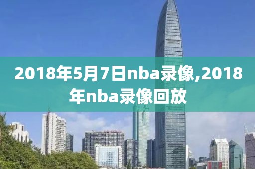 2018年5月7日nba录像,2018年nba录像回放