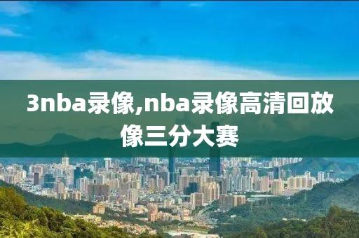 3nba录像,nba录像高清回放像三分大赛