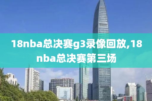 18nba总决赛g3录像回放,18nba总决赛第三场