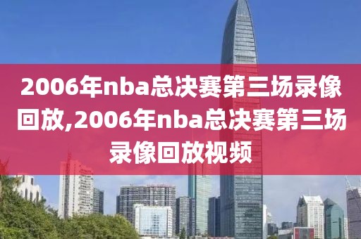 2006年nba总决赛第三场录像回放,2006年nba总决赛第三场录像回放视频