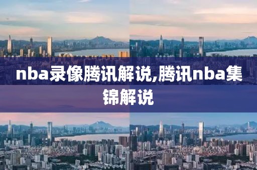 nba录像腾讯解说,腾讯nba集锦解说