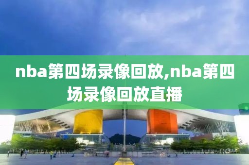 nba第四场录像回放,nba第四场录像回放直播