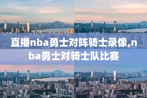 直播nba勇士对阵骑士录像,nba勇士对骑士队比赛
