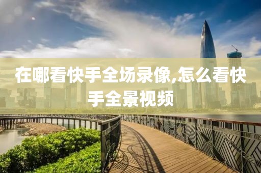 在哪看快手全场录像,怎么看快手全景视频