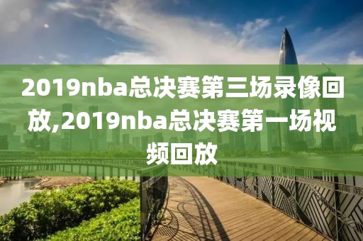 2019nba总决赛第三场录像回放,2019nba总决赛第一场视频回放