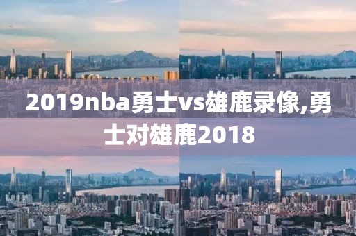 2019nba勇士vs雄鹿录像,勇士对雄鹿2018