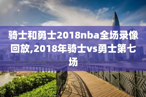 骑士和勇士2018nba全场录像回放,2018年骑士vs勇士第七场