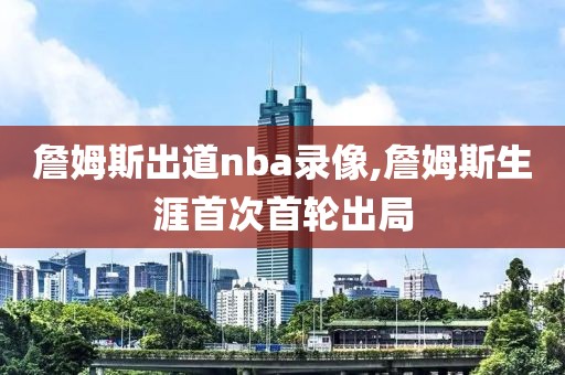 詹姆斯出道nba录像,詹姆斯生涯首次首轮出局