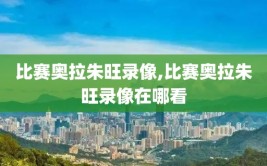比赛奥拉朱旺录像,比赛奥拉朱旺录像在哪看