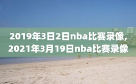 2019年3日2日nba比赛录像,2021年3月19日nba比赛录像