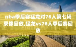 nba季后赛猛龙对76人第七场录像回放,猛龙vs76人季后赛回放