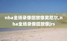 nba全场录像回放像奥尼尔,nba全场录像回放像jrs