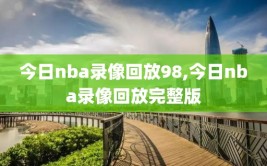 今日nba录像回放98,今日nba录像回放完整版