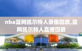nba篮网凯尔特人录像回放,篮网凯尔特人直播回放