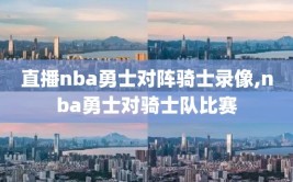 直播nba勇士对阵骑士录像,nba勇士对骑士队比赛