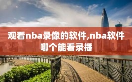 观看nba录像的软件,nba软件哪个能看录播