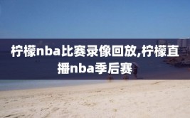 柠檬nba比赛录像回放,柠檬直播nba季后赛