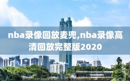 nba录像回放麦兜,nba录像高清回放完整版2020