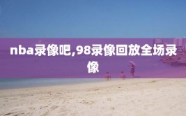 nba录像吧,98录像回放全场录像