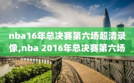 nba16年总决赛第六场超清录像,nba 2016年总决赛第六场