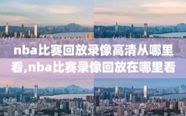 nba比赛回放录像高清从哪里看,nba比赛录像回放在哪里看