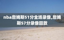 nba詹姆斯51分全场录像,詹姆斯57分录像回放