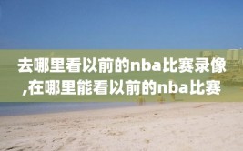 去哪里看以前的nba比赛录像,在哪里能看以前的nba比赛