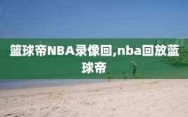 篮球帝NBA录像回,nba回放蓝球帝