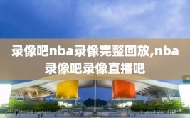 录像吧nba录像完整回放,nba录像吧录像直播吧