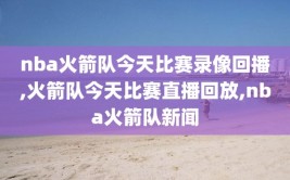 nba火箭队今天比赛录像回播,火箭队今天比赛直播回放,nba火箭队新闻