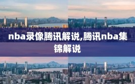 nba录像腾讯解说,腾讯nba集锦解说