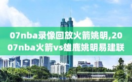 07nba录像回放火箭姚明,2007nba火箭vs雄鹿姚明易建联