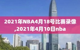 2021年NBA4月18号比赛录像,2021年4月10日nba