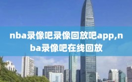 nba录像吧录像回放吧app,nba录像吧在线回放