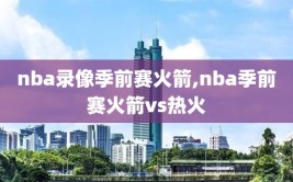 nba录像季前赛火箭,nba季前赛火箭vs热火