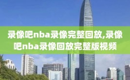 录像吧nba录像完整回放,录像吧nba录像回放完整版视频