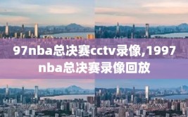 97nba总决赛cctv录像,1997nba总决赛录像回放