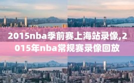 2015nba季前赛上海站录像,2015年nba常规赛录像回放