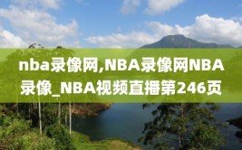 nba录像网,NBA录像网NBA录像_NBA视频直播第246页
