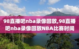 98直播吧nba录像回放,98直播吧nba录像回放NBA比赛时间